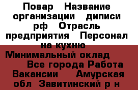 Повар › Название организации ­ диписи.рф › Отрасль предприятия ­ Персонал на кухню › Минимальный оклад ­ 23 000 - Все города Работа » Вакансии   . Амурская обл.,Завитинский р-н